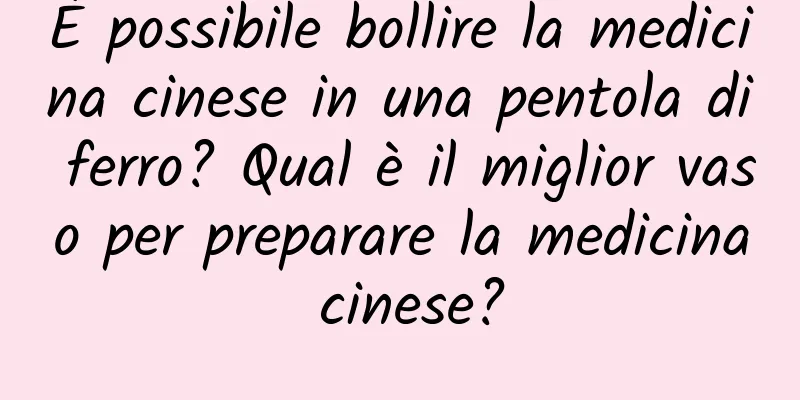 È possibile bollire la medicina cinese in una pentola di ferro? Qual è il miglior vaso per preparare la medicina cinese?