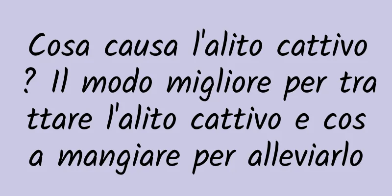Cosa causa l'alito cattivo? Il modo migliore per trattare l'alito cattivo e cosa mangiare per alleviarlo