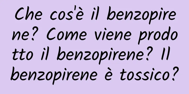 Che cos'è il benzopirene? Come viene prodotto il benzopirene? Il benzopirene è tossico?
