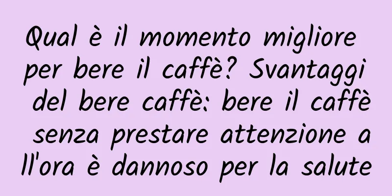 Qual è il momento migliore per bere il caffè? Svantaggi del bere caffè: bere il caffè senza prestare attenzione all'ora è dannoso per la salute