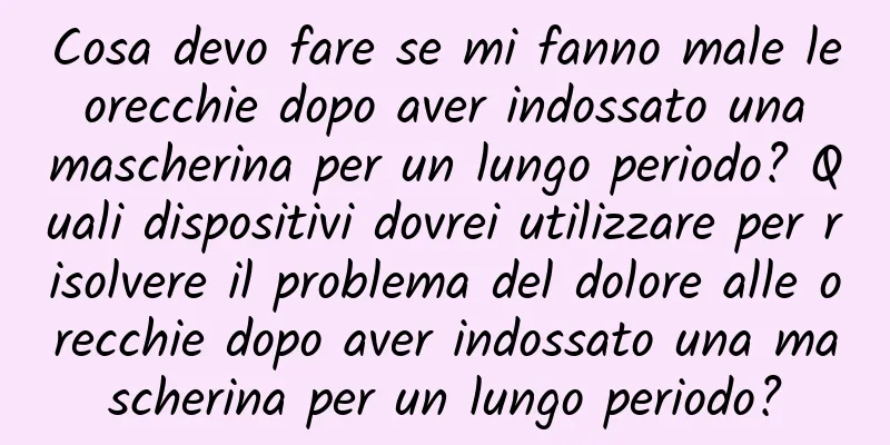 Cosa devo fare se mi fanno male le orecchie dopo aver indossato una mascherina per un lungo periodo? Quali dispositivi dovrei utilizzare per risolvere il problema del dolore alle orecchie dopo aver indossato una mascherina per un lungo periodo?