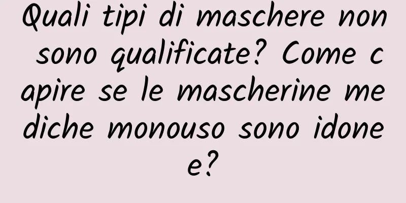 Quali tipi di maschere non sono qualificate? Come capire se le mascherine mediche monouso sono idonee?