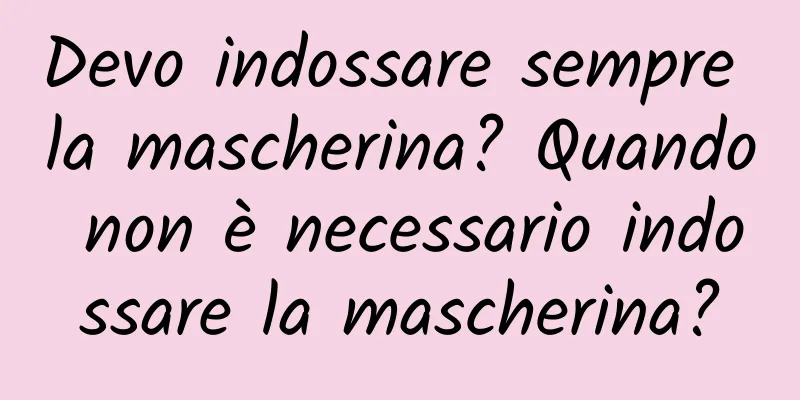 Devo indossare sempre la mascherina? Quando non è necessario indossare la mascherina?