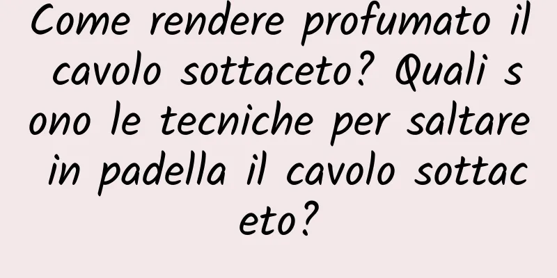 Come rendere profumato il cavolo sottaceto? Quali sono le tecniche per saltare in padella il cavolo sottaceto?