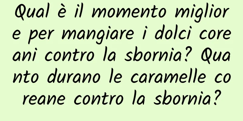 Qual è il momento migliore per mangiare i dolci coreani contro la sbornia? Quanto durano le caramelle coreane contro la sbornia?