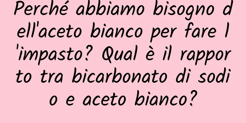 Perché abbiamo bisogno dell'aceto bianco per fare l'impasto? Qual è il rapporto tra bicarbonato di sodio e aceto bianco?