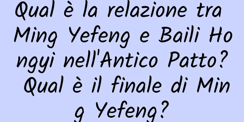 Qual è la relazione tra Ming Yefeng e Baili Hongyi nell'Antico Patto? Qual è il finale di Ming Yefeng?