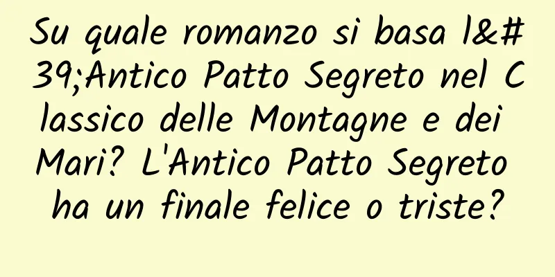 Su quale romanzo si basa l'Antico Patto Segreto nel Classico delle Montagne e dei Mari? L'Antico Patto Segreto ha un finale felice o triste?
