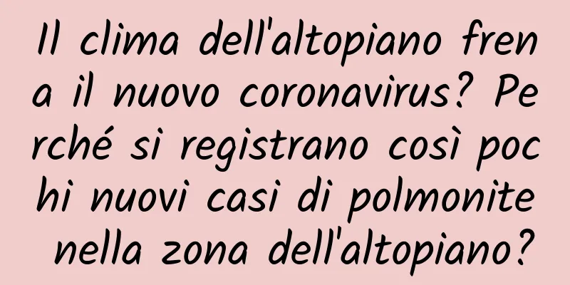 Il clima dell'altopiano frena il nuovo coronavirus? Perché si registrano così pochi nuovi casi di polmonite nella zona dell'altopiano?