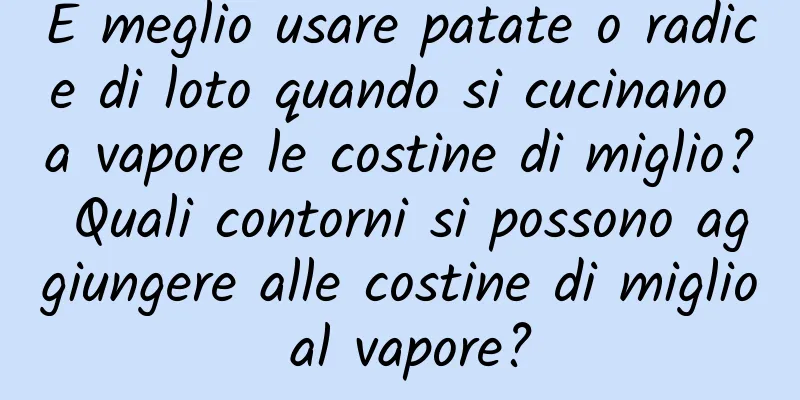 È meglio usare patate o radice di loto quando si cucinano a vapore le costine di miglio? Quali contorni si possono aggiungere alle costine di miglio al vapore?