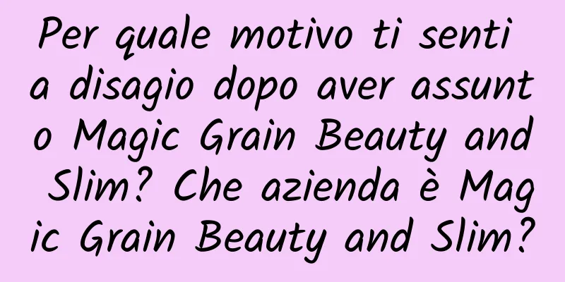 Per quale motivo ti senti a disagio dopo aver assunto Magic Grain Beauty and Slim? Che azienda è Magic Grain Beauty and Slim?