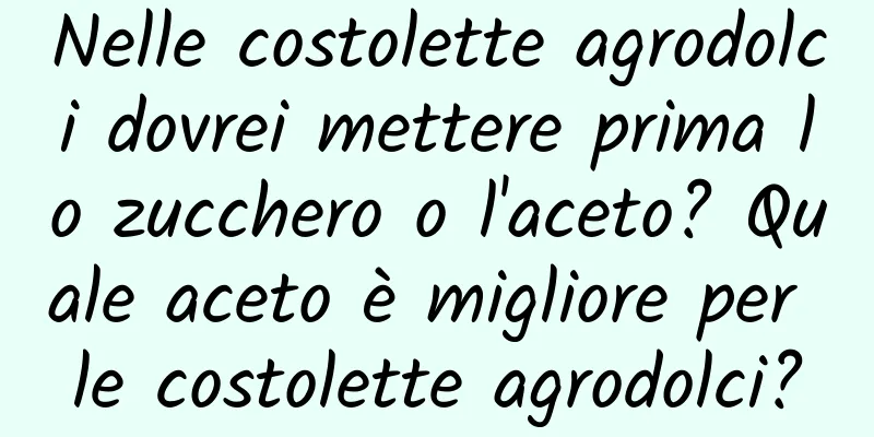 Nelle costolette agrodolci dovrei mettere prima lo zucchero o l'aceto? Quale aceto è migliore per le costolette agrodolci?
