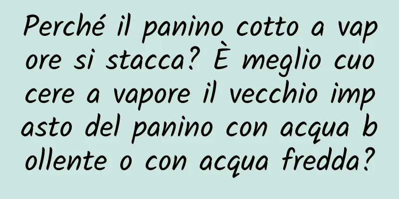 Perché il panino cotto a vapore si stacca? È meglio cuocere a vapore il vecchio impasto del panino con acqua bollente o con acqua fredda?