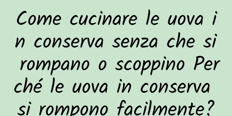 Come cucinare le uova in conserva senza che si rompano o scoppino Perché le uova in conserva si rompono facilmente?