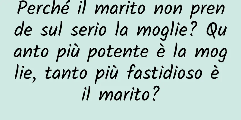 Perché il marito non prende sul serio la moglie? Quanto più potente è la moglie, tanto più fastidioso è il marito?