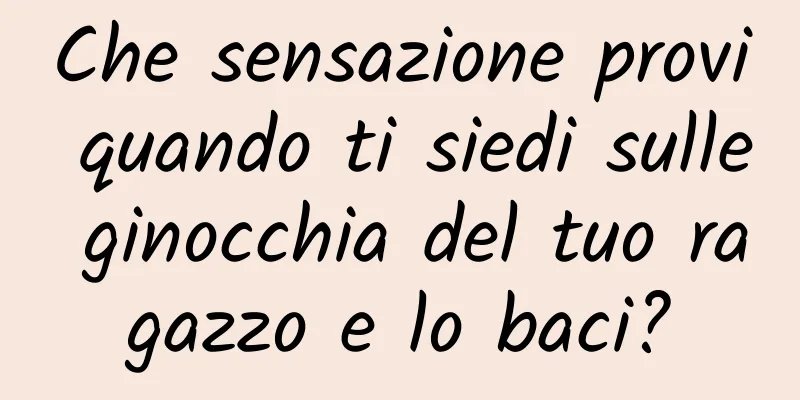 Che sensazione provi quando ti siedi sulle ginocchia del tuo ragazzo e lo baci?
