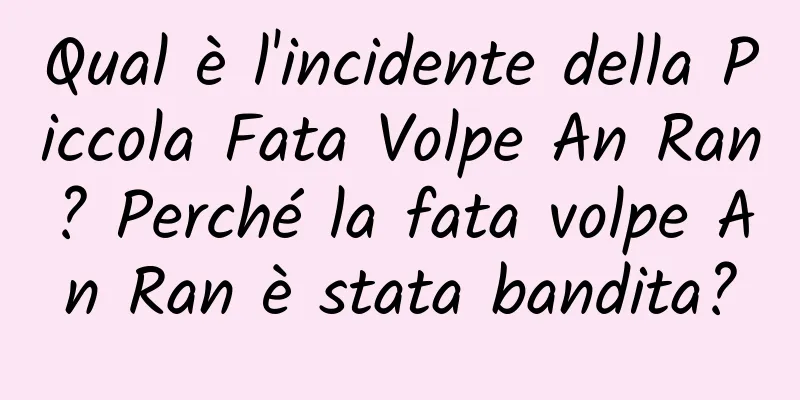 Qual è l'incidente della Piccola Fata Volpe An Ran? Perché la fata volpe An Ran è stata bandita?