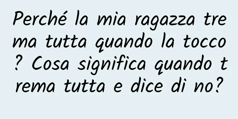 Perché la mia ragazza trema tutta quando la tocco? Cosa significa quando trema tutta e dice di no?
