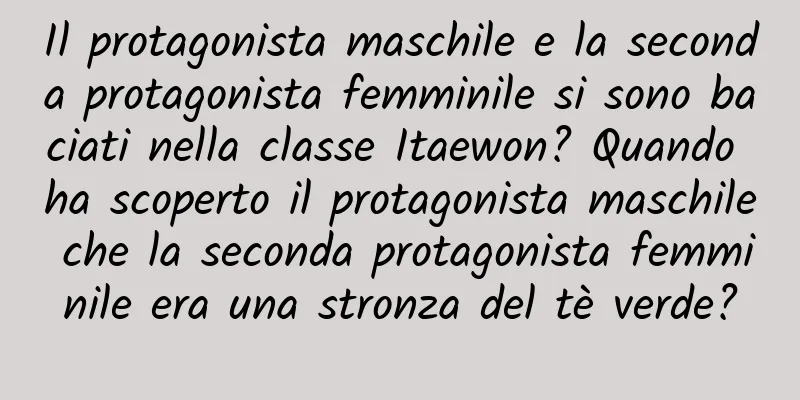 Il protagonista maschile e la seconda protagonista femminile si sono baciati nella classe Itaewon? Quando ha scoperto il protagonista maschile che la seconda protagonista femminile era una stronza del tè verde?