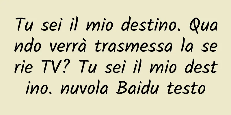 Tu sei il mio destino. Quando verrà trasmessa la serie TV? Tu sei il mio destino. nuvola Baidu testo