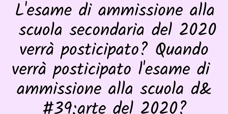 L'esame di ammissione alla scuola secondaria del 2020 verrà posticipato? Quando verrà posticipato l'esame di ammissione alla scuola d'arte del 2020?