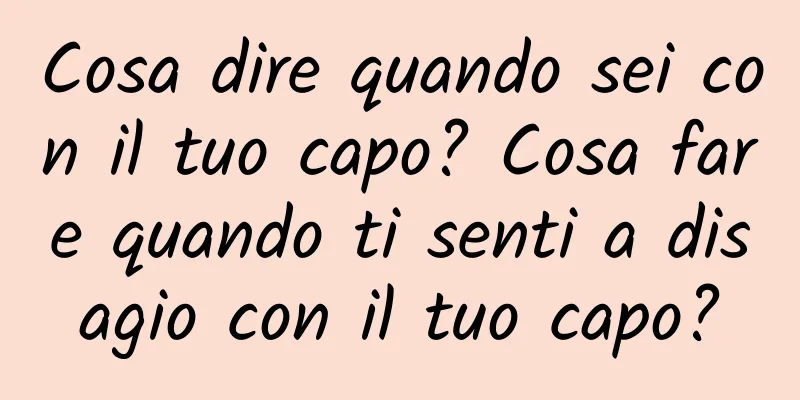 Cosa dire quando sei con il tuo capo? Cosa fare quando ti senti a disagio con il tuo capo?