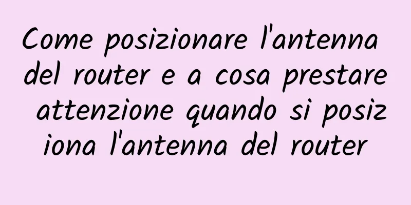 Come posizionare l'antenna del router e a cosa prestare attenzione quando si posiziona l'antenna del router