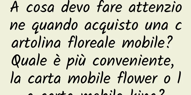A cosa devo fare attenzione quando acquisto una cartolina floreale mobile? Quale è più conveniente, la carta mobile flower o la carta mobile king?