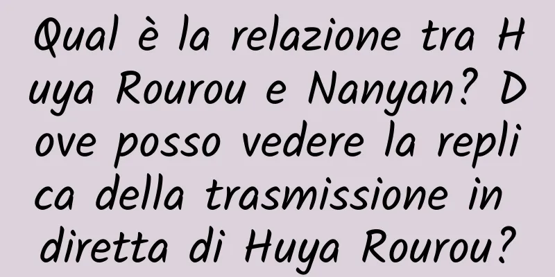Qual è la relazione tra Huya Rourou e Nanyan? Dove posso vedere la replica della trasmissione in diretta di Huya Rourou?