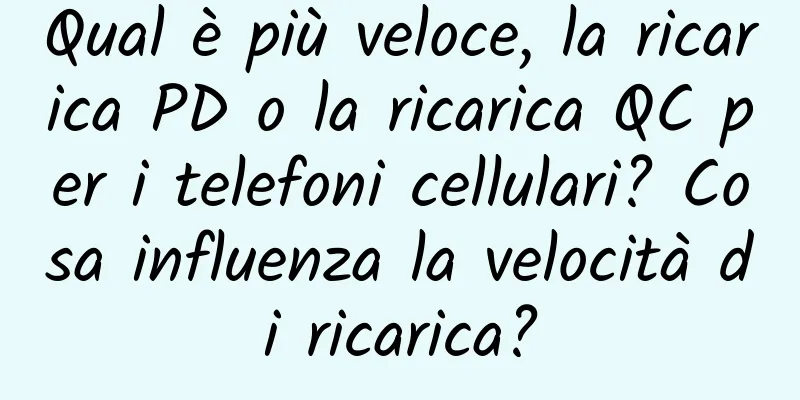 Qual è più veloce, la ricarica PD o la ricarica QC per i telefoni cellulari? Cosa influenza la velocità di ricarica?