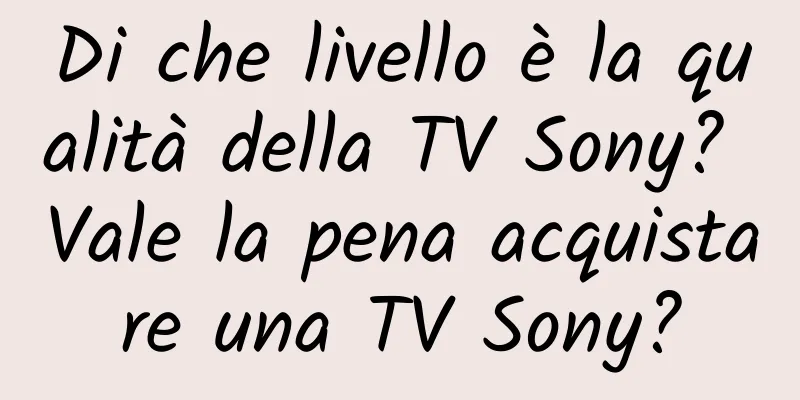 Di che livello è la qualità della TV Sony? Vale la pena acquistare una TV Sony?