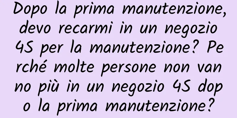 Dopo la prima manutenzione, devo recarmi in un negozio 4S per la manutenzione? Perché molte persone non vanno più in un negozio 4S dopo la prima manutenzione?