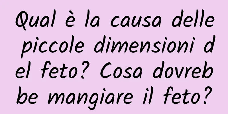 Qual è la causa delle piccole dimensioni del feto? Cosa dovrebbe mangiare il feto?