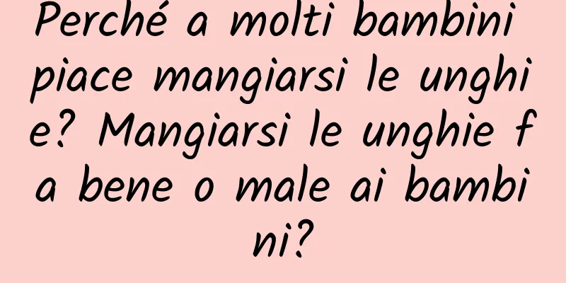 Perché a molti bambini piace mangiarsi le unghie? Mangiarsi le unghie fa bene o male ai bambini?