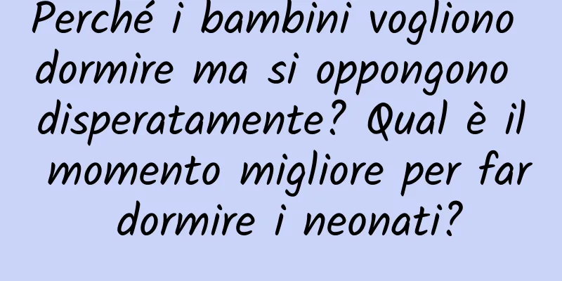 Perché i bambini vogliono dormire ma si oppongono disperatamente? Qual è il momento migliore per far dormire i neonati?