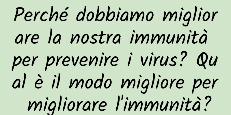 Perché dobbiamo migliorare la nostra immunità per prevenire i virus? Qual è il modo migliore per migliorare l'immunità?