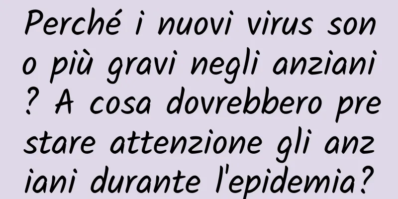 Perché i nuovi virus sono più gravi negli anziani? A cosa dovrebbero prestare attenzione gli anziani durante l'epidemia?