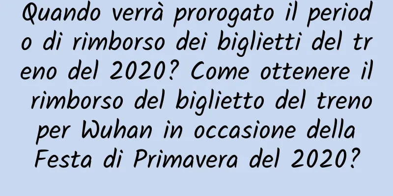 Quando verrà prorogato il periodo di rimborso dei biglietti del treno del 2020? Come ottenere il rimborso del biglietto del treno per Wuhan in occasione della Festa di Primavera del 2020?