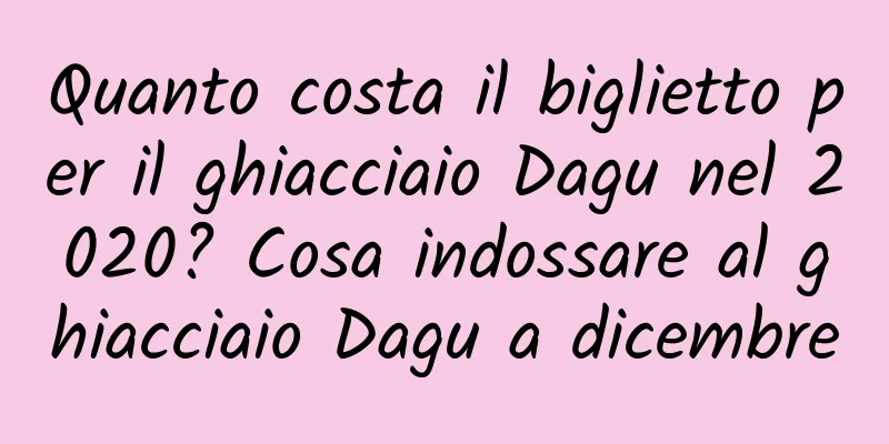 Quanto costa il biglietto per il ghiacciaio Dagu nel 2020? Cosa indossare al ghiacciaio Dagu a dicembre