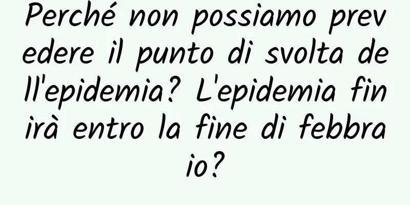 Perché non possiamo prevedere il punto di svolta dell'epidemia? L'epidemia finirà entro la fine di febbraio?