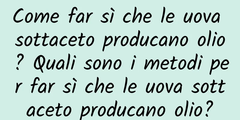 Come far sì che le uova sottaceto producano olio? Quali sono i metodi per far sì che le uova sottaceto producano olio?