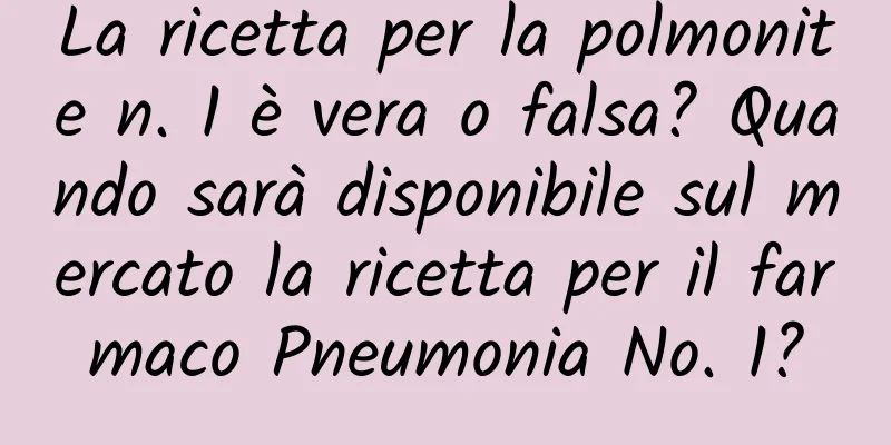 La ricetta per la polmonite n. 1 è vera o falsa? Quando sarà disponibile sul mercato la ricetta per il farmaco Pneumonia No. 1?