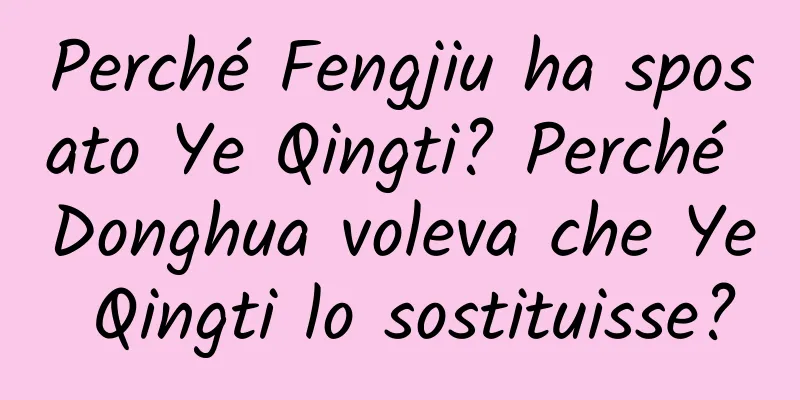 Perché Fengjiu ha sposato Ye Qingti? Perché Donghua voleva che Ye Qingti lo sostituisse?