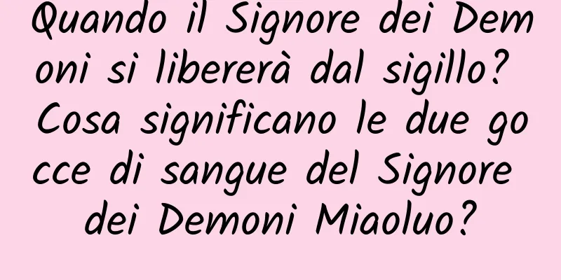 Quando il Signore dei Demoni si libererà dal sigillo? Cosa significano le due gocce di sangue del Signore dei Demoni Miaoluo?