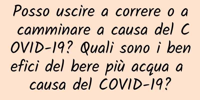 Posso uscire a correre o a camminare a causa del COVID-19? Quali sono i benefici del bere più acqua a causa del COVID-19?