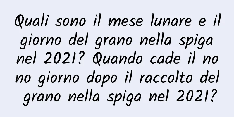 Quali sono il mese lunare e il giorno del grano nella spiga nel 2021? Quando cade il nono giorno dopo il raccolto del grano nella spiga nel 2021?