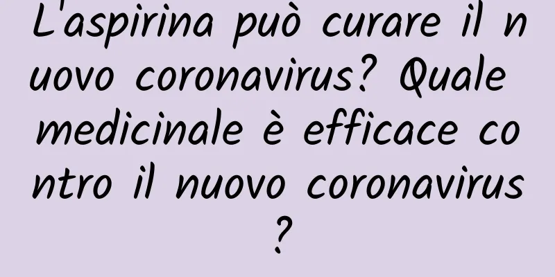 L'aspirina può curare il nuovo coronavirus? Quale medicinale è efficace contro il nuovo coronavirus?