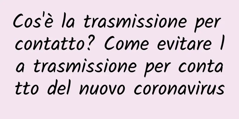 Cos'è la trasmissione per contatto? Come evitare la trasmissione per contatto del nuovo coronavirus