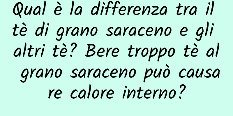 Qual è la differenza tra il tè di grano saraceno e gli altri tè? Bere troppo tè al grano saraceno può causare calore interno?