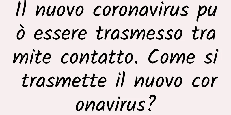 Il nuovo coronavirus può essere trasmesso tramite contatto. Come si trasmette il nuovo coronavirus?